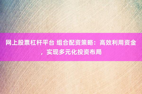 网上股票杠杆平台 组合配资策略：高效利用资金，实现多元化投资布局