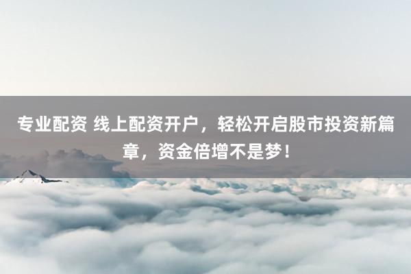 专业配资 线上配资开户，轻松开启股市投资新篇章，资金倍增不是梦！