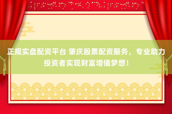 正规实盘配资平台 肇庆股票配资服务，专业助力投资者实现财富增值梦想！