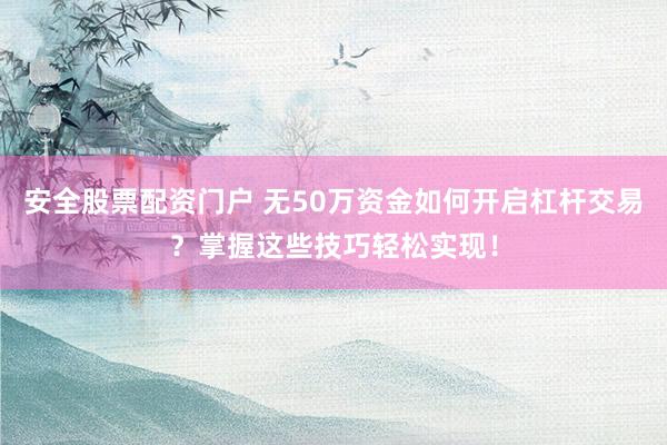 安全股票配资门户 无50万资金如何开启杠杆交易？掌握这些技巧轻松实现！