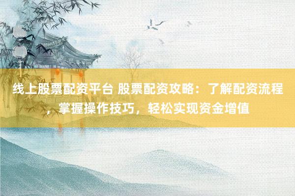 线上股票配资平台 股票配资攻略:了解配资流程,掌握操作技巧,轻松实现资金增值