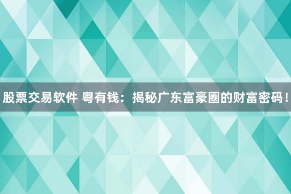 股票交易软件 粤有钱：揭秘广东富豪圈的财富密码！