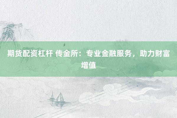 期货配资杠杆 传金所：专业金融服务，助力财富增值