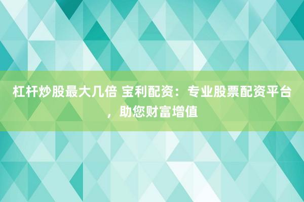 杠杆炒股最大几倍 宝利配资：专业股票配资平台，助您财富增值