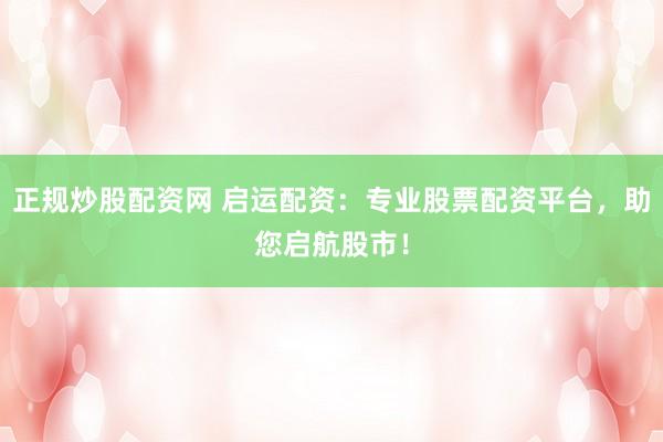 正规炒股配资网 启运配资:专业股票配资平台,助您启航股市!