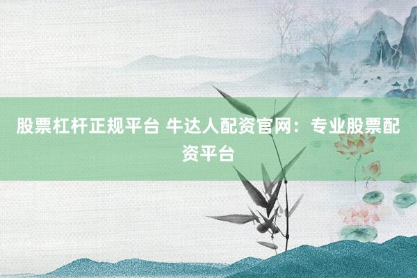 股票杠杆正规平台 牛达人配资官网：专业股票配资平台