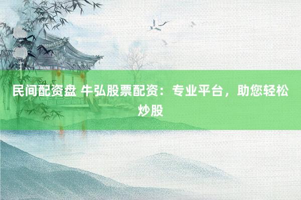 民间配资盘 牛弘股票配资：专业平台，助您轻松炒股