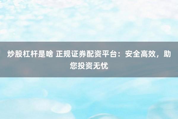 炒股杠杆是啥 正规证券配资平台：安全高效，助您投资无忧