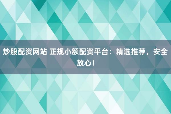 炒股配资网站 正规小额配资平台：精选推荐，安全放心！