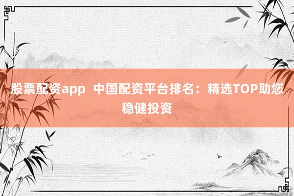 股票配资app  中国配资平台排名：精选TOP助您稳健投资
