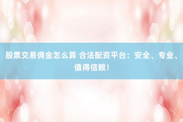 股票交易佣金怎么算 合法配资平台：安全、专业、值得信赖！