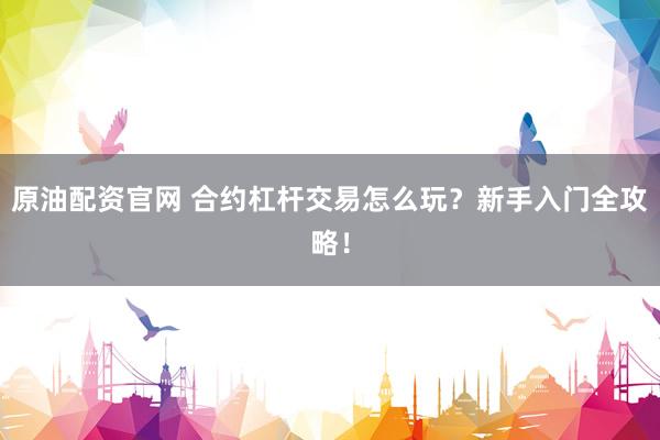 原油配资官网 合约杠杆交易怎么玩?新手入门全攻略!
