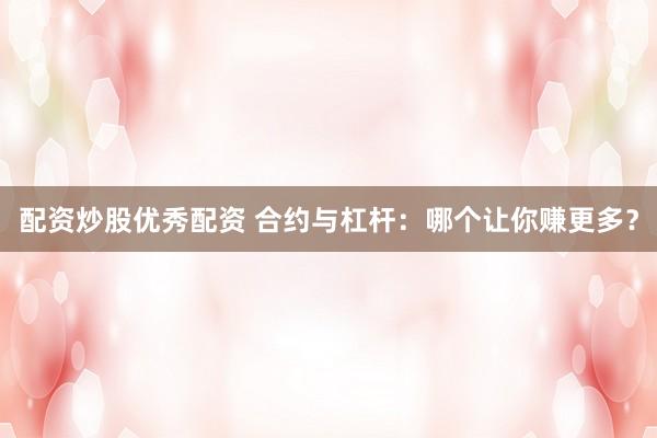 配资炒股优秀配资 合约与杠杆：哪个让你赚更多？