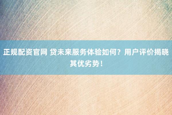 正规配资官网 贷未来服务体验如何？用户评价揭晓其优劣势！