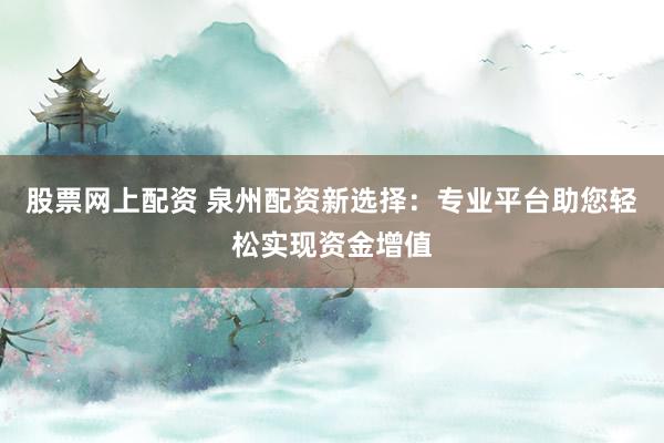 股票网上配资 泉州配资新选择：专业平台助您轻松实现资金增值