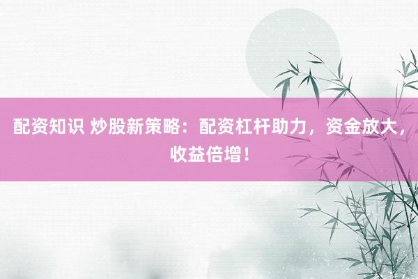 配资知识 炒股新策略：配资杠杆助力，资金放大，收益倍增！