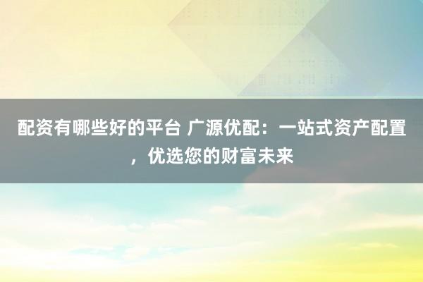 配资有哪些好的平台 广源优配:一站式资产配置,优选您的财富未来