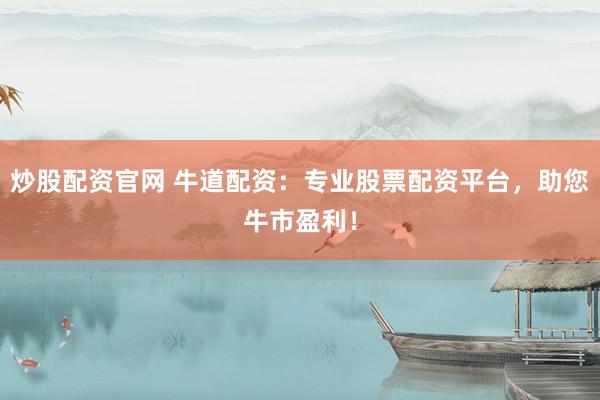 炒股配资官网 牛道配资：专业股票配资平台，助您牛市盈利！