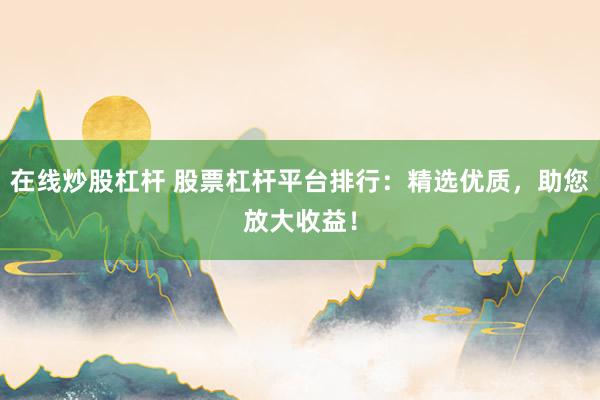 在线炒股杠杆 股票杠杆平台排行：精选优质，助您放大收益！