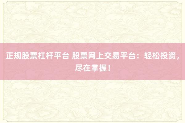 正规股票杠杆平台 股票网上交易平台：轻松投资，尽在掌握！