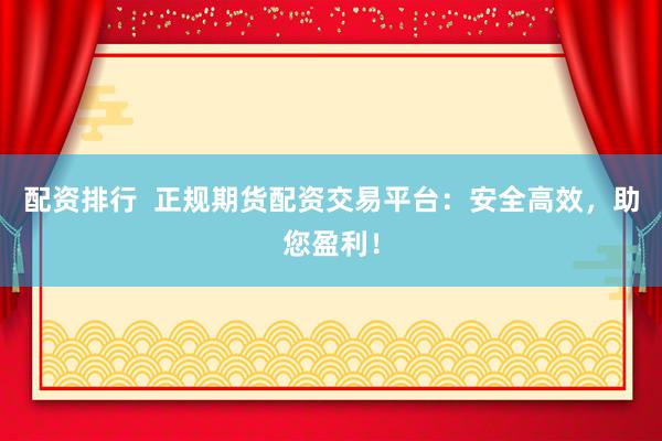 配资排行 正规期货配资交易平台:安全高效,助您盈利!