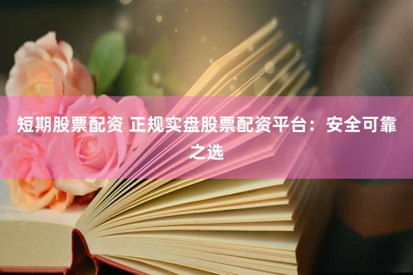 短期股票配资 正规实盘股票配资平台:安全可靠之选
