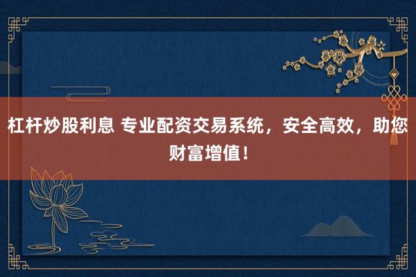 杠杆炒股利息 专业配资交易系统，安全高效，助您财富增值！