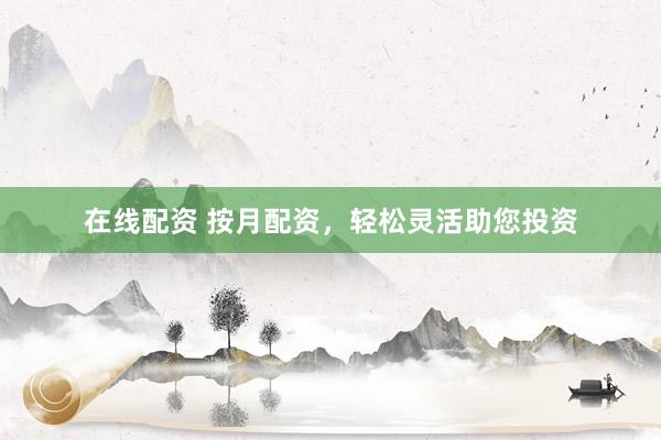 在线配资 按月配资，轻松灵活助您投资