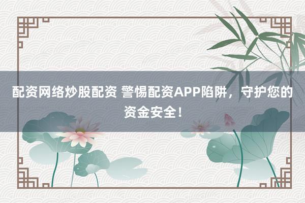 配资网络炒股配资 警惕配资APP陷阱，守护您的资金安全！
