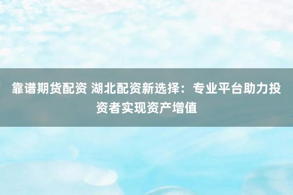 靠谱期货配资 湖北配资新选择:专业平台助力投资者实现资产增值