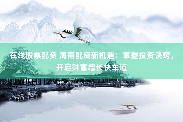 在线股票配资 海南配资新机遇：掌握投资诀窍，开启财富增长快车道